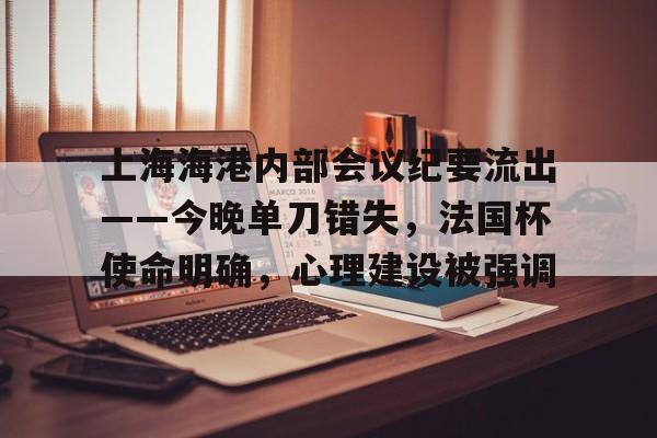 爱游戏体育下载关于上海海港内部会议纪要流出——今晚单刀错失，法国杯使命明确，心理建设被强调的信息
